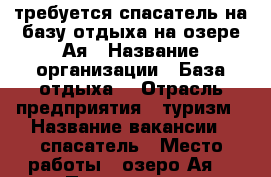 требуется спасатель на базу отдыха на озере Ая › Название организации ­ База отдыха  › Отрасль предприятия ­ туризм › Название вакансии ­ спасатель › Место работы ­ озеро Ая  › Подчинение ­ руководителю › Минимальный оклад ­ 15 000 › Возраст от ­ 23 › Возраст до ­ 45 - Алтайский край, Барнаул г. Работа » Вакансии   